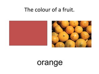 The colour of a fruit.
orange
 