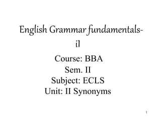 English Grammar fundamentals-
iI
Course: BBA
Sem. II
Subject: ECLS
Unit: II Synonyms
1
 