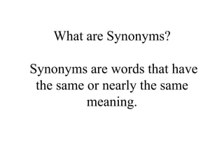 What are Synonyms?
Synonyms are words that have
the same or nearly the same
meaning.