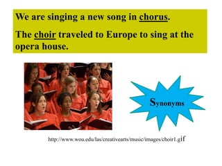 We are singing a new song in chorus.
The choir traveled to Europe to sing at the
opera house.
http://www.wou.edu/las/creativearts/music/images/choir1.gif
Synonyms
