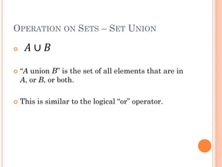 OPERATION ON SETS – SET UNION
 𝐴 ∪ 𝐵
 “A union B” is the set of all elements that are in
A, or B, or both.
 This is similar to the logical “or” operator.
 