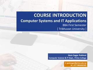 COURSE INTRODUCTION
Computer Systems and IT Applications
BBA First Semester
[ Tribhuvan University ]
Hem Sagar Pokhrel
Computer Science & IT Dept., Prime College
E: geeksagar@prime.edu.np
M: +977 9803082585
 