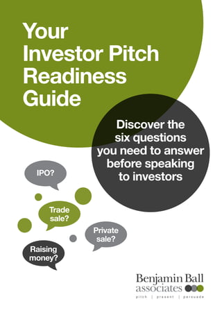 Discover the
six questions
you need to answer
before speaking
to investors
Your
Investor Pitch
Readiness
Guide
IPO?
Private
sale?
Raising
money?
Trade
sale?
 