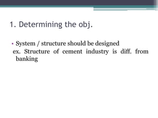 1. Determining the obj.
• System / structure should be designed
ex. Structure of cement industry is diff. from
banking
 