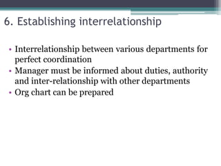 6. Establishing interrelationship
• Interrelationship between various departments for
perfect coordination
• Manager must be informed about duties, authority
and inter-relationship with other departments
• Org chart can be prepared
 