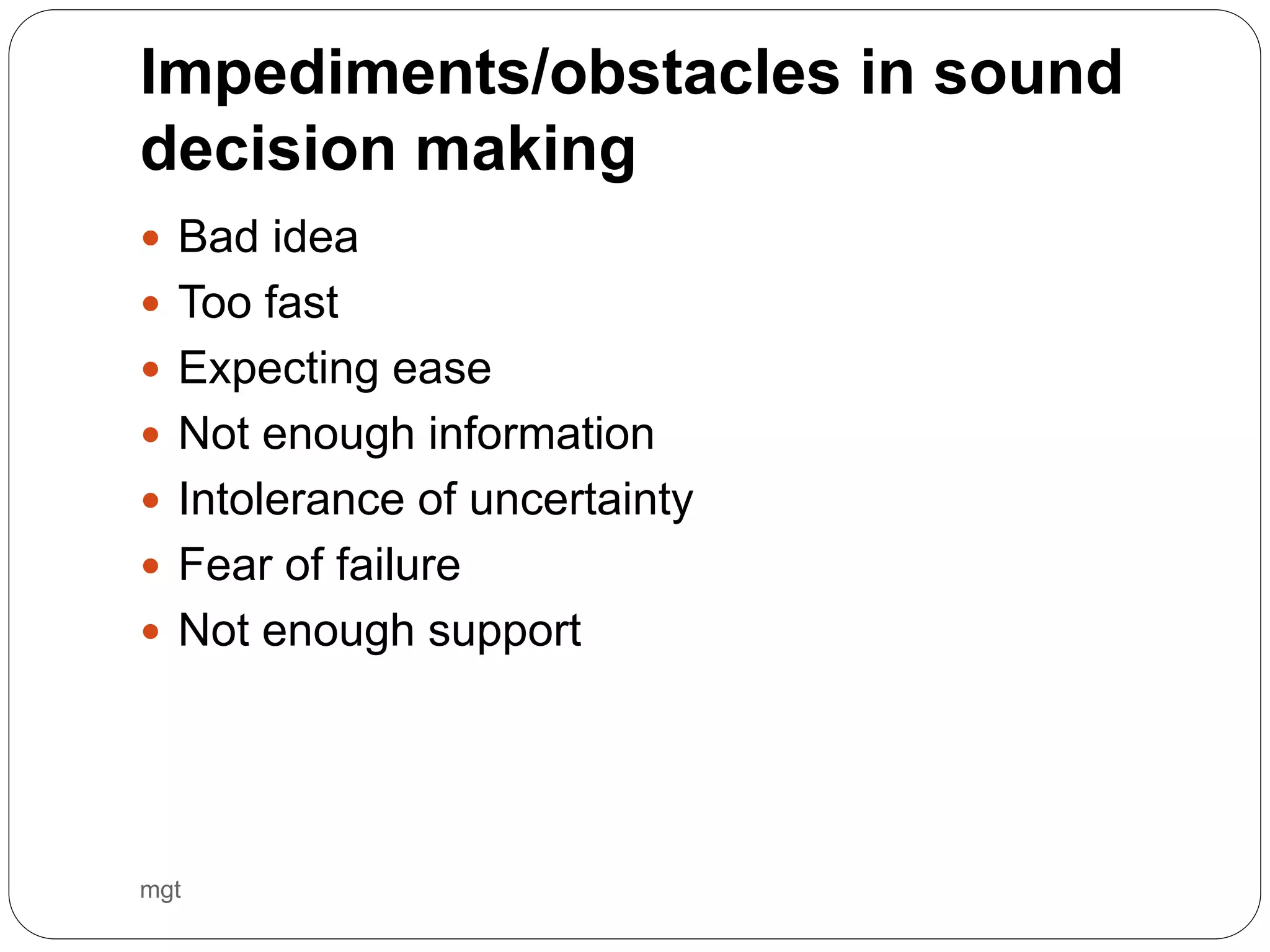Impediments/obstacles in sound
decision making
mgt
 Bad idea
 Too fast
 Expecting ease
 Not enough information
 Intolerance of uncertainty
 Fear of failure
 Not enough support
 