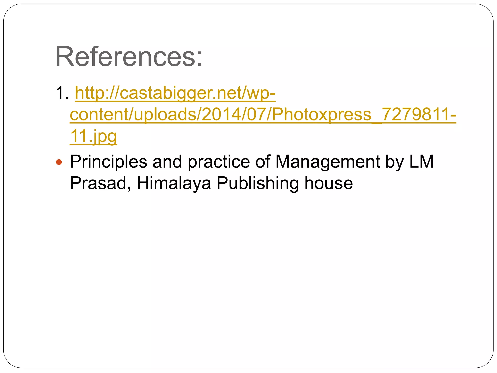 1. http://castabigger.net/wp-
content/uploads/2014/07/Photoxpress_7279811-
11.jpg
 Principles and practice of Management by LM
Prasad, Himalaya Publishing house
References:
 