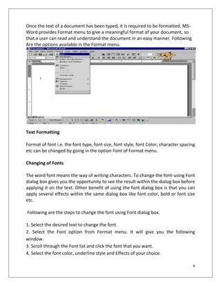 6
Once the text of a document has been typed, it is required to be formatted. MS-
Word provides Format menu to give a mean...