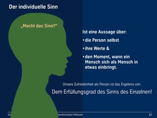 Vortrag Gebhard Borck - Beyond Budgeting Transformation Network
Der individuelle Sinn
Ist eine Aussage über:
•die Person selbst
•ihre Werte &
•den Moment, wann ein 
Mensch sich als Mensch in 
etwas einbringt.
23Vortrag Gebhard Borck - Beyond Budgeting Transformation Network
Der individuelle Sinn
„Macht das Sinn?“
Unsere Zufriedenheit als Person ist das Ergebnis von:
Dem Erfüllungsgrad des Sinns des Einzelnen!
 