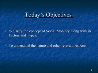 Today’s Objectives  to clarify the concept of Social Mobility along with its Factors and Types.  To understand the nature and other relevant Aspects.  