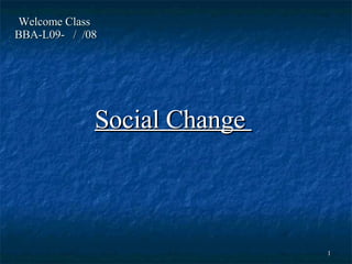 Welcome Class  BBA-L09-  /  /08 Social Change  