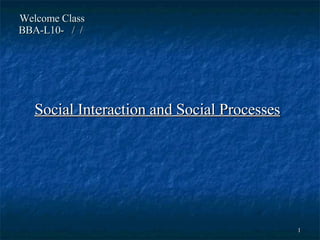 Welcome Class  BBA-L10-  /  /  Social Interaction and Social Processes 