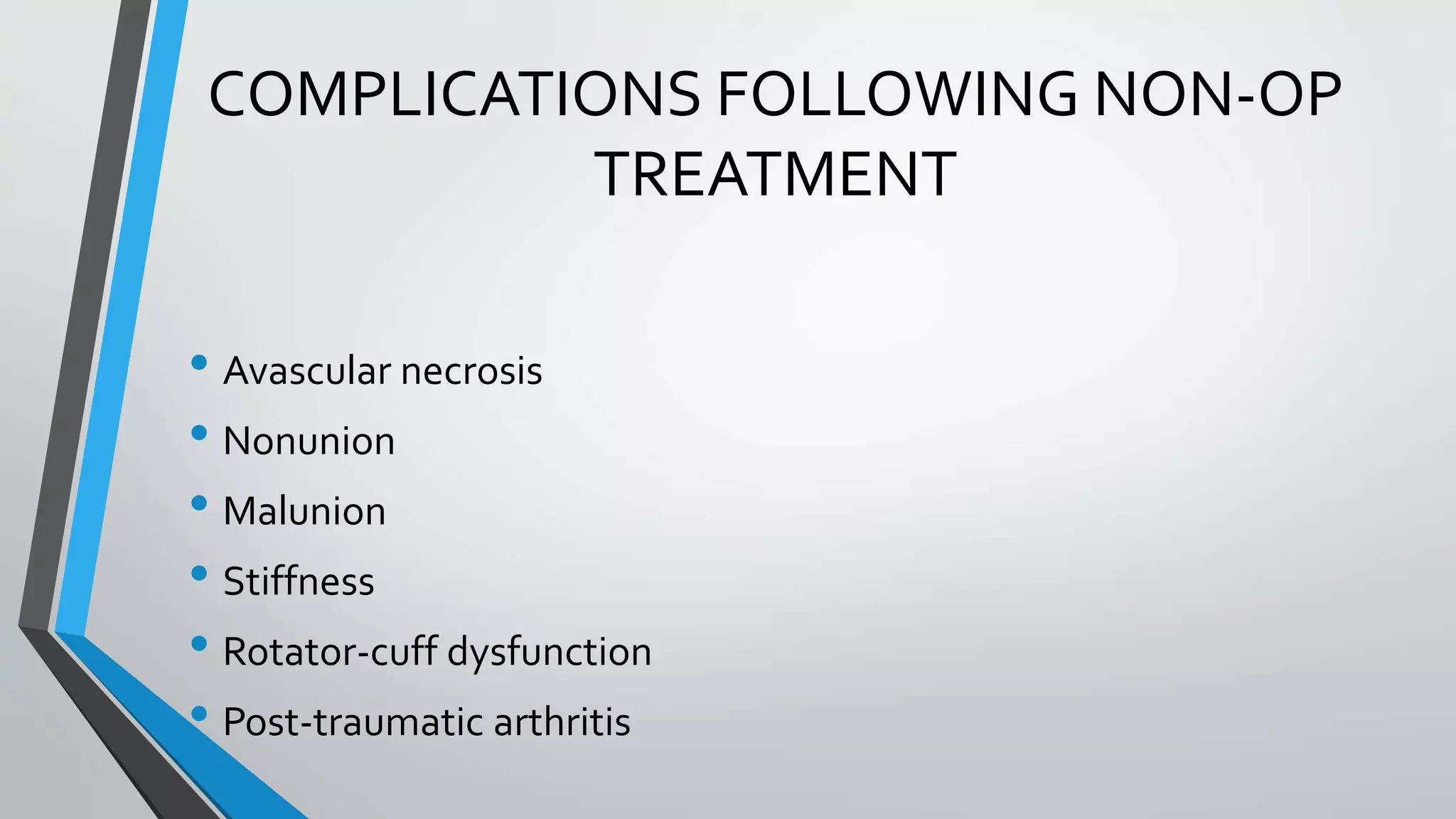 COMPLICATIONS FOLLOWING NON-OP
TREATMENT
• Avascular necrosis
• Nonunion
• Malunion
• Stiffness
• Rotator-cuff dysfunction
• Post-traumatic arthritis
 