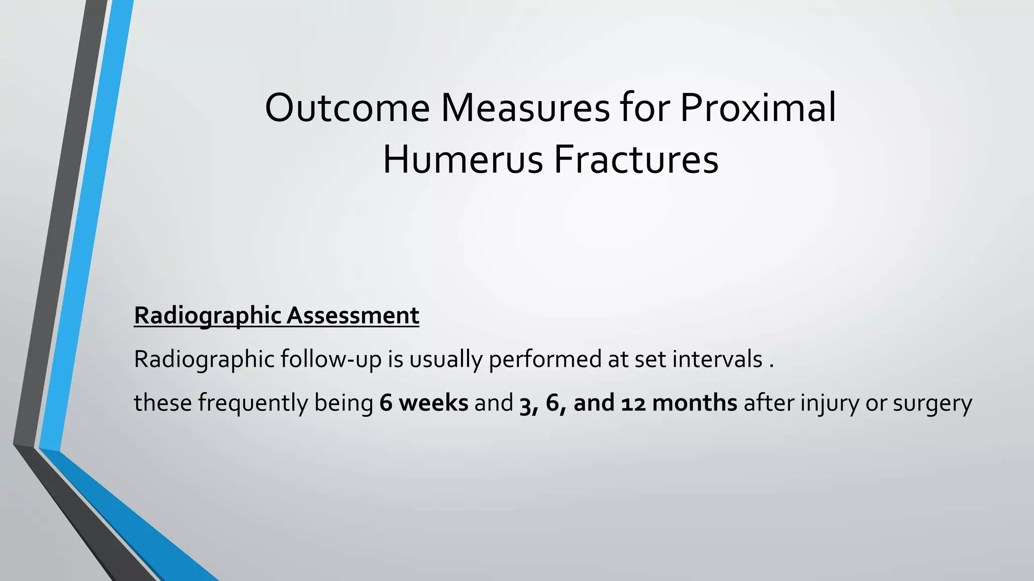 Outcome Measures for Proximal
Humerus Fractures
Radiographic Assessment
Radiographic follow-up is usually performed at set intervals .
these frequently being 6 weeks and 3, 6, and 12 months after injury or surgery
 