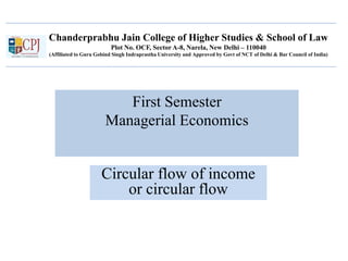 Chanderprabhu Jain College of Higher Studies & School of Law
Plot No. OCF, Sector A-8, Narela, New Delhi – 110040
(Affiliated to Guru Gobind Singh Indraprastha University and Approved by Govt of NCT of Delhi & Bar Council of India)
First Semester
Managerial Economics
Circular flow of income
or circular flow
 