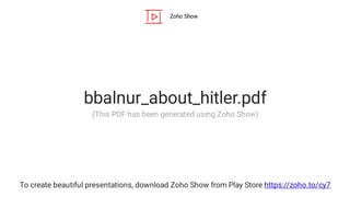 Zoho Show
To create beautiful presentations, download Zoho Show from Play Store https://zoho.to/cy7
bbalnur_about_hitler.pdf
(This PDF has been generated using Zoho Show)
 