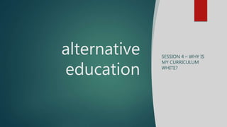 alternative
education
SESSION 4 – WHY IS
MY CURRICULUM
WHITE?
 