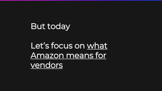 5
But today
Let’s focus on what
Amazon means for
vendors
 