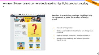59
● Free self-service product
● Build a customised mini-site with all or part of its product
catalogue
● Integrate branded content (e.g. video) to promote it
● Redirect traffic to awnings with Amazon Sponsored
Brands format
Based on drag-and-drop modules, the Blinds help
the consumer to know the product offer of a
brand
Amazon Stores, brand corners dedicated to highlight product catalog
-
 