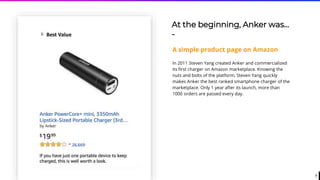 7
At the beginning, Anker was…
-
A simple product page on Amazon
In 2011 Steven Yang created Anker and commercialized
its first charger on Amazon marketplace. Knowing the
nuts and bolts of the platform, Steven Yang quickly
makes Anker the best ranked smartphone charger of the
marketplace. Only 1 year after its launch, more than
1000 orders are passed every day.
 
