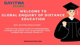 WWW.DAYITWA.COM
WELCOME TO
GLOBAL ENQUIRY OF DISTANCE
EDUCATION
WHY DAYITWA EDUCATION?
THE DAYITWA EDUCATION OF PROFESSIONAL
STUDIES CAN ASSIST YOU IN ADVANCING YOUR
CAREER AND GAINING STABILITY.
 