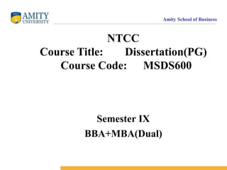 Amity School of Business
NTCC
Course Title: Dissertation(PG)
Course Code: MSDS600
Semester IX
BBA+MBA(Dual)
 