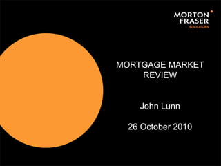 MORTGAGE MARKET
REVIEW
John Lunn
26 October 2010
 