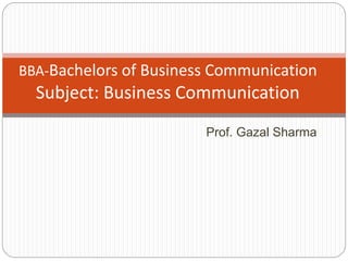 BBA-Bachelors of Business Communication 
Subject: Business Communication 
Prof. Gazal Sharma 
 
