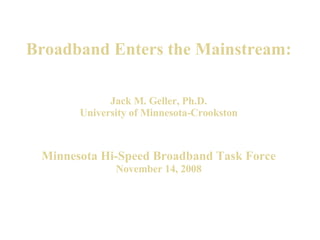 Broadband Enters the Mainstream: Jack M. Geller, Ph.D. University of Minnesota-Crookston   Minnesota Hi-Speed Broadband Task Force   November 14, 2008 