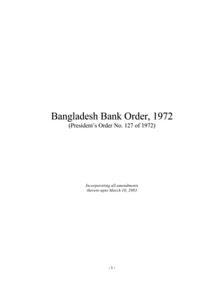 - 1 -
Bangladesh Bank Order, 1972
(President’s Order No. 127 of 1972)
Incorporating all amendments
thereto upto March 10, 2003
 