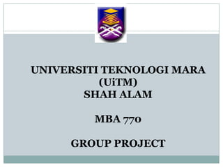 UNIVERSITI TEKNOLOGI MARA
(UiTM)
SHAH ALAM
MBA 770
GROUP PROJECT
 