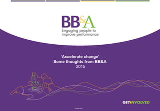 ‘Accelerate change’
Some thoughts from BB&A
2015
© BB&A 2015
 