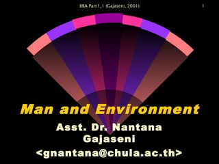 BBA Part1_1 (Gajaseni, 2001) 1
Man and Environment
Asst. Dr. Nantana
Gajaseni
<gnantana@chula.ac.th>
 