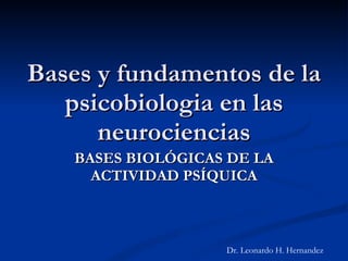 Bases y fundamentos de la psicobiologia en las neurociencias BASES BIOLÓGICAS DE LA ACTIVIDAD PSÍQUICA Dr. Leonardo H. Hernandez 