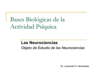 Bases Biológicas de la Actividad Psíquica Las Neurociencias Objeto de Estudio de las Neurociencias Dr. Leonardo H. Hernandez 