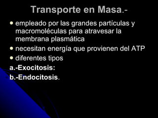 Transporte en Masa .- empleado por las grandes partículas y macromoléculas para atravesar la membrana plasmática  necesitan energía que provienen del ATP  diferentes tipos  a.-Exocitosis:   b.-Endocitosis .  
