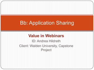 Value in Webinars ID: Andrea Hildreth Client: Walden University, Capstone Project Bb: Application Sharing 