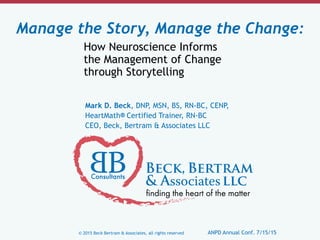 © 2015 Beck Bertram & Associates, all rights reserved ANPD Annual Conf. 7/15/15
Mark D. Beck, DNP, MSN, BS, RN-BC, CENP,
HeartMath® Certified Trainer, RN-BC
CEO, Beck, Bertram & Associates LLC
Manage the Story, Manage the Change:
					 	How Neuroscience Informs
					 	the Management of Change
					 	through Storytelling
 
