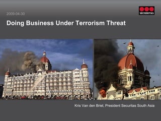 2009-04-30

Doing Business Under Terrorism Threat




         Insert picture in this frame                     Insert picture in this frame




                                        Kris Van den Briel, President Securitas South Asia
 