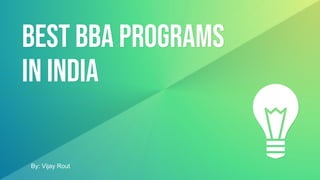 Best Bba programs
In india
By: Vijay Rout
 