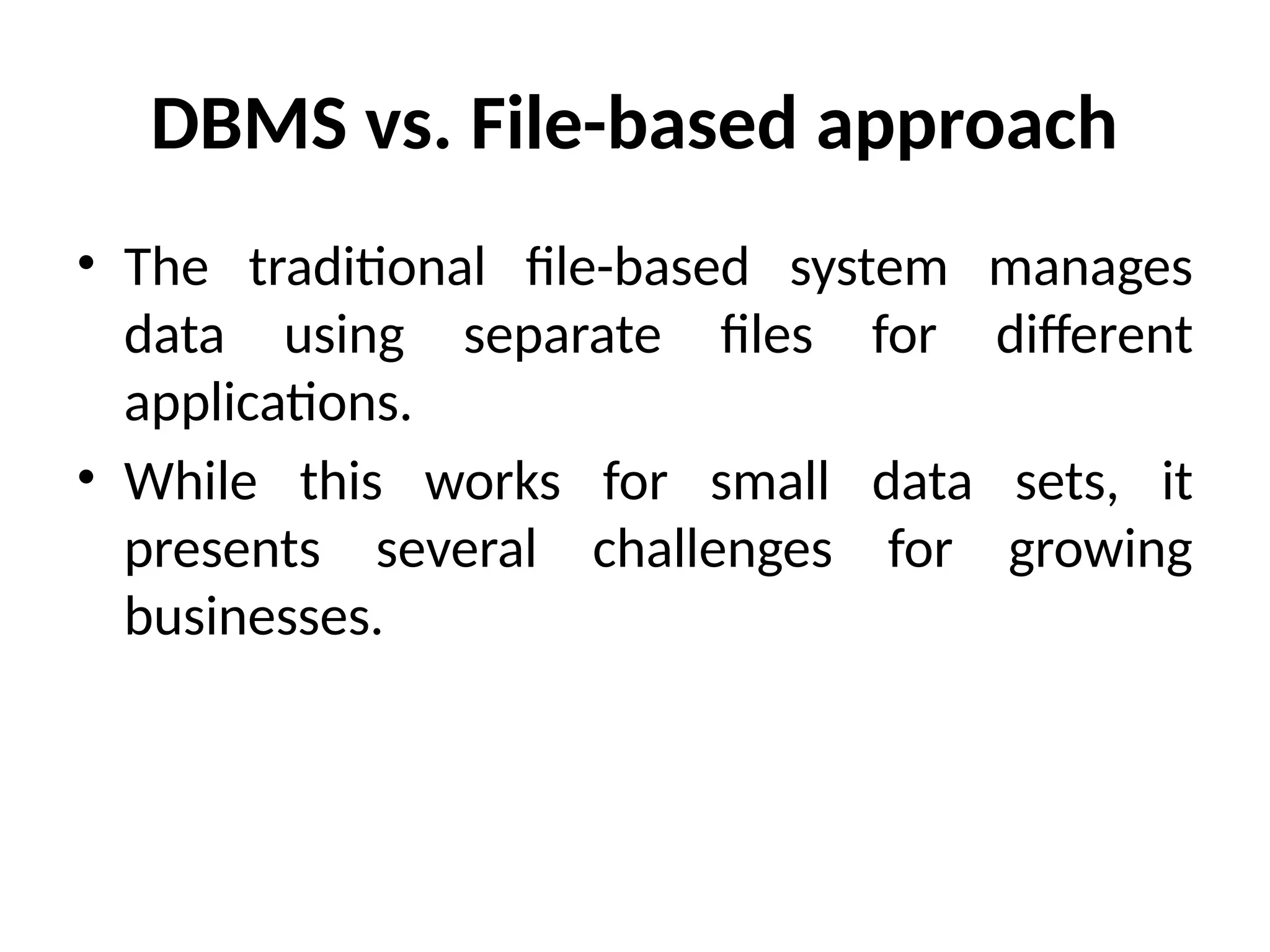DBMS vs. File-based approach
• The traditional file-based system manages
data using separate files for different
applications.
• While this works for small data sets, it
presents several challenges for growing
businesses.
 