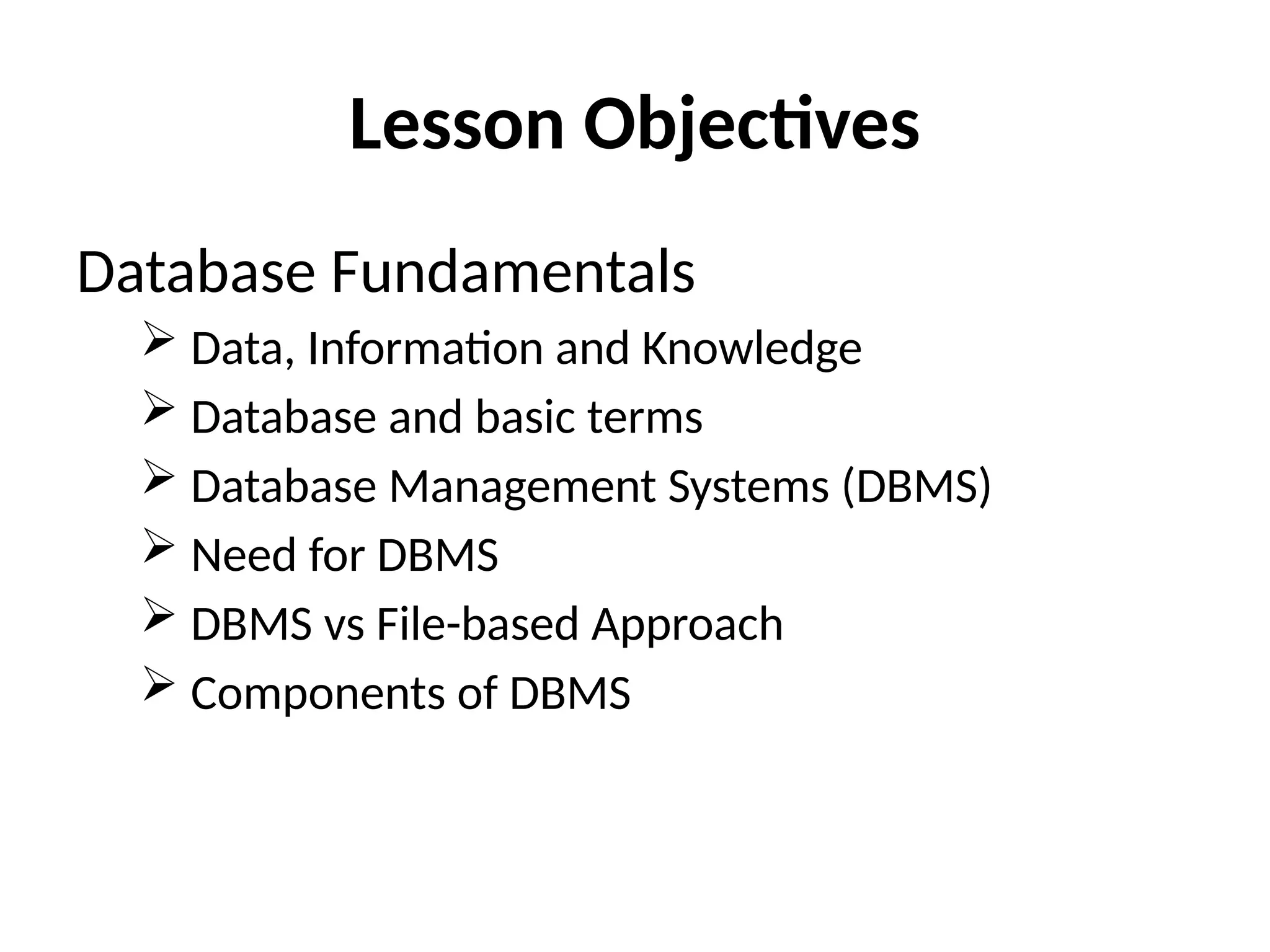 Lesson Objectives
Database Fundamentals
 Data, Information and Knowledge
 Database and basic terms
 Database Management Systems (DBMS)
 Need for DBMS
 DBMS vs File-based Approach
 Components of DBMS
 