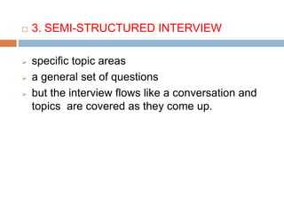  3. SEMI-STRUCTURED INTERVIEW
 specific topic areas
 a general set of questions
 but the interview flows like a conversation and
topics are covered as they come up.
 