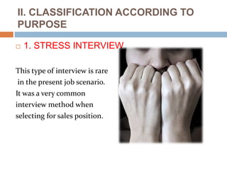 II. CLASSIFICATION ACCORDING TO
PURPOSE
 1. STRESS INTERVIEW
This type of interview is rare
in the present job scenario.
It was a very common
interview method when
selecting for sales position.
 