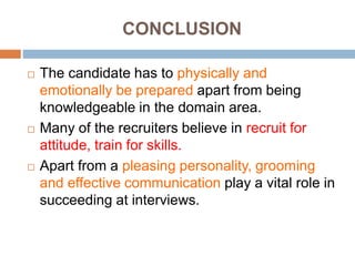 CONCLUSION
 The candidate has to physically and
emotionally be prepared apart from being
knowledgeable in the domain area.
 Many of the recruiters believe in recruit for
attitude, train for skills.
 Apart from a pleasing personality, grooming
and effective communication play a vital role in
succeeding at interviews.
 