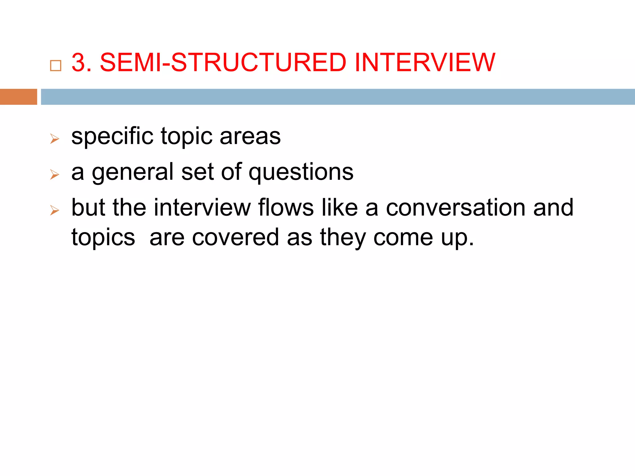  3. SEMI-STRUCTURED INTERVIEW
 specific topic areas
 a general set of questions
 but the interview flows like a conversation and
topics are covered as they come up.
 