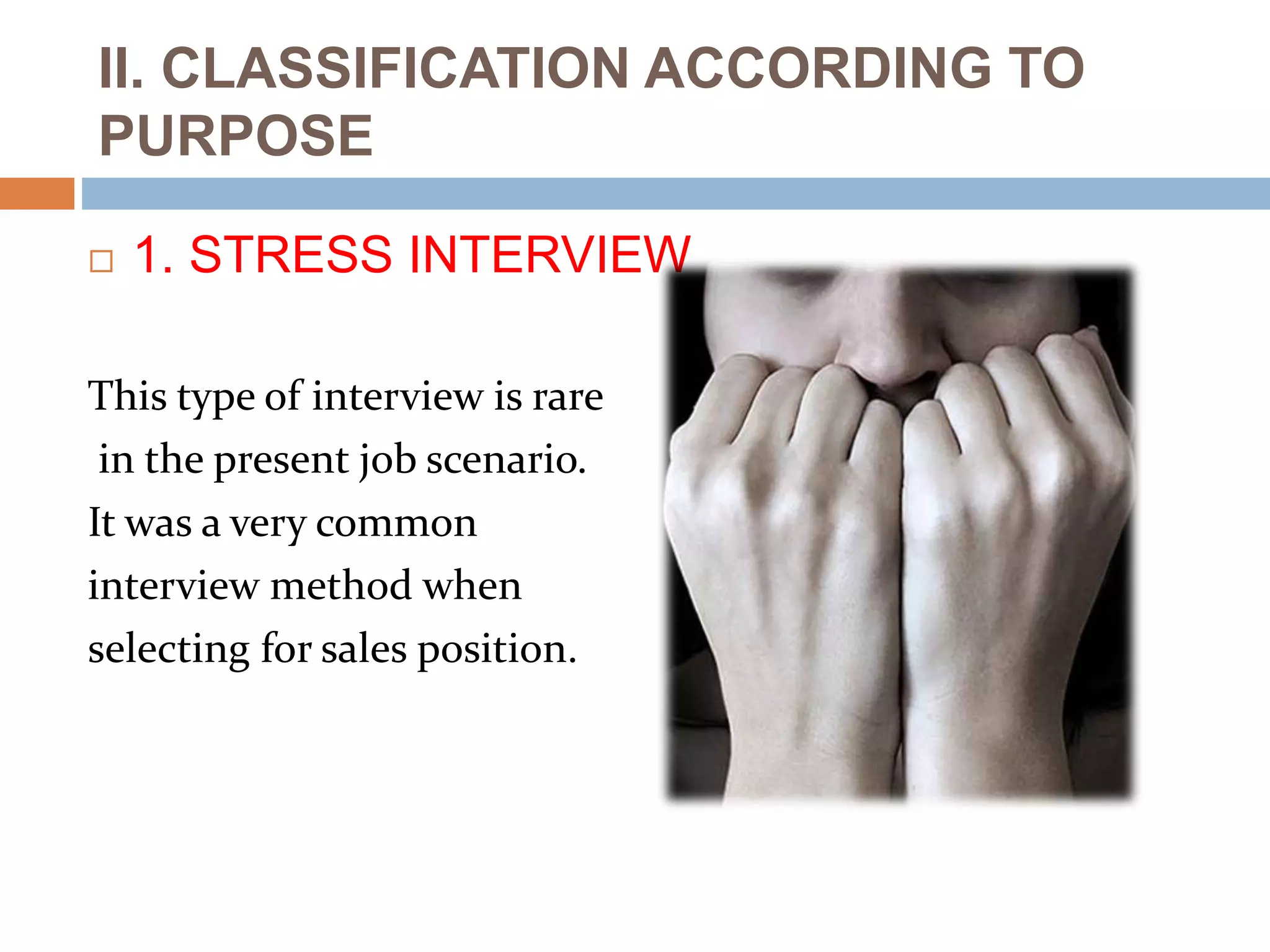 II. CLASSIFICATION ACCORDING TO
PURPOSE
 1. STRESS INTERVIEW
This type of interview is rare
in the present job scenario.
It was a very common
interview method when
selecting for sales position.
 
