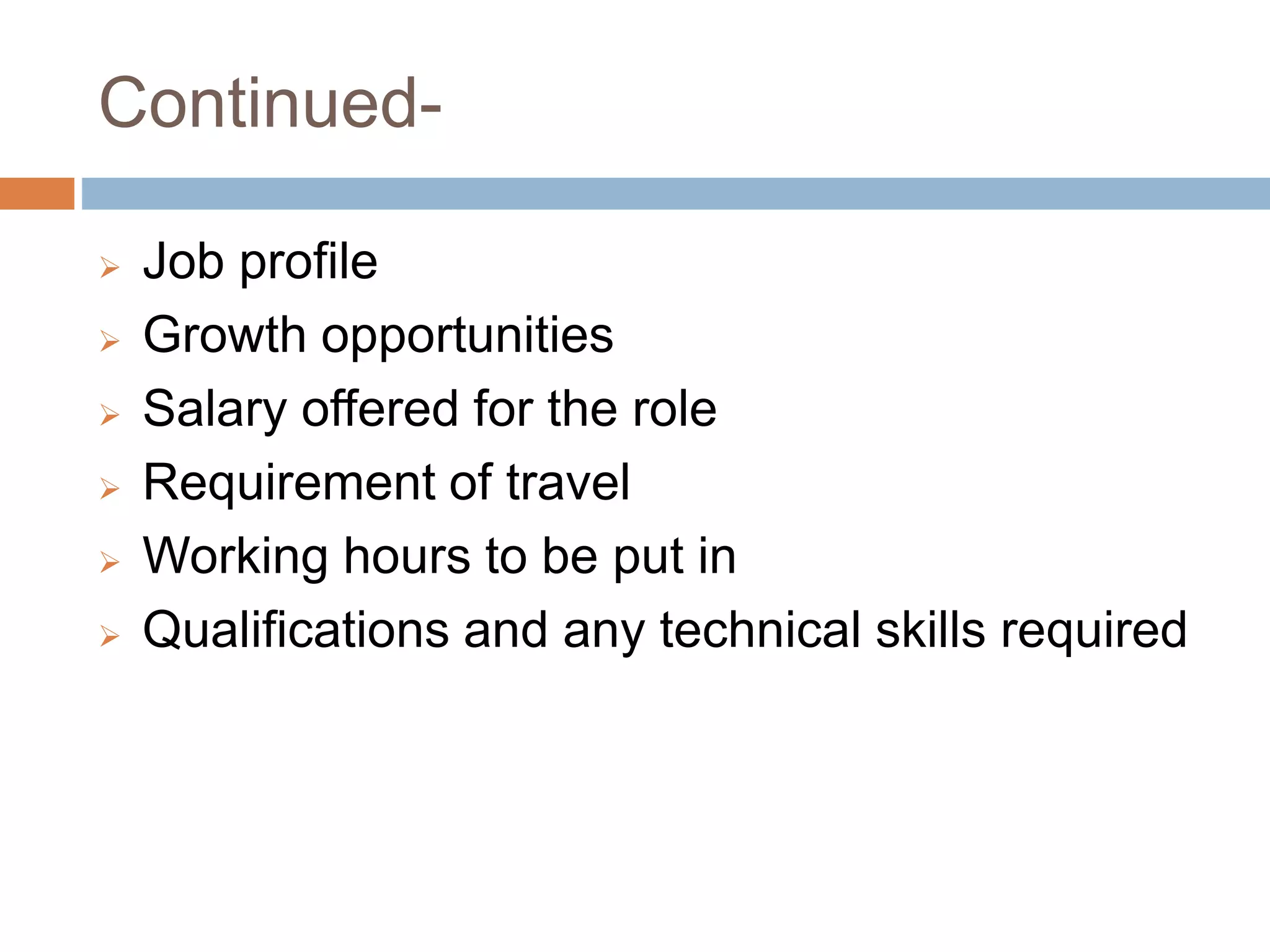 Continued-
 Job profile
 Growth opportunities
 Salary offered for the role
 Requirement of travel
 Working hours to be put in
 Qualifications and any technical skills required
 