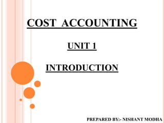 COST ACCOUNTING
UNIT 1
INTRODUCTION
PREPARED BY:- NISHANT MODHA
 