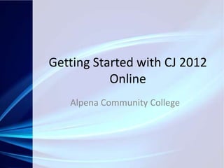 Getting Started with CJ 2012
           Online
   Alpena Community College
 